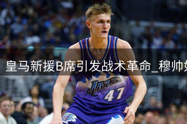 皇马新援B席引发战术革命 穆帅如何破解"幸福的烦恼"？